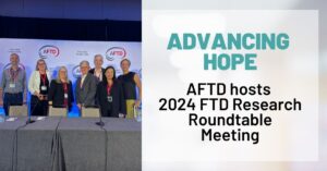 Text: AFTD Hosts 2024 Research Rountable Meeting Background: AFTD Staff and Board Members at the FTD Research Roundtable meeting.